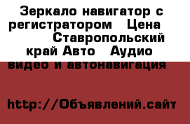 Зеркало навигатор с регистратором › Цена ­ 6 150 - Ставропольский край Авто » Аудио, видео и автонавигация   